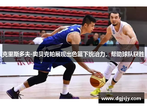 克里斯多夫-奥贝克帕展现出色篮下统治力，帮助球队获胜