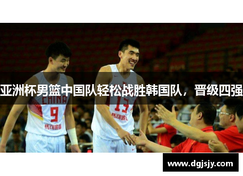 亚洲杯男篮中国队轻松战胜韩国队，晋级四强