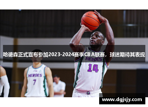 哈德森正式宣布参加2023-2024赛季CBA联赛，球迷期待其表现