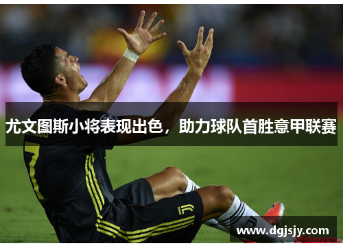 尤文图斯小将表现出色，助力球队首胜意甲联赛