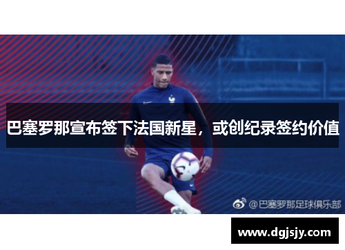 巴塞罗那宣布签下法国新星，或创纪录签约价值