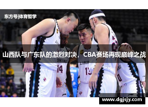 山西队与广东队的激烈对决，CBA赛场再现巅峰之战